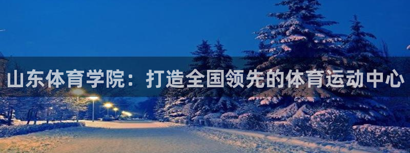 利记手机官网：山东体育学院：打造全国